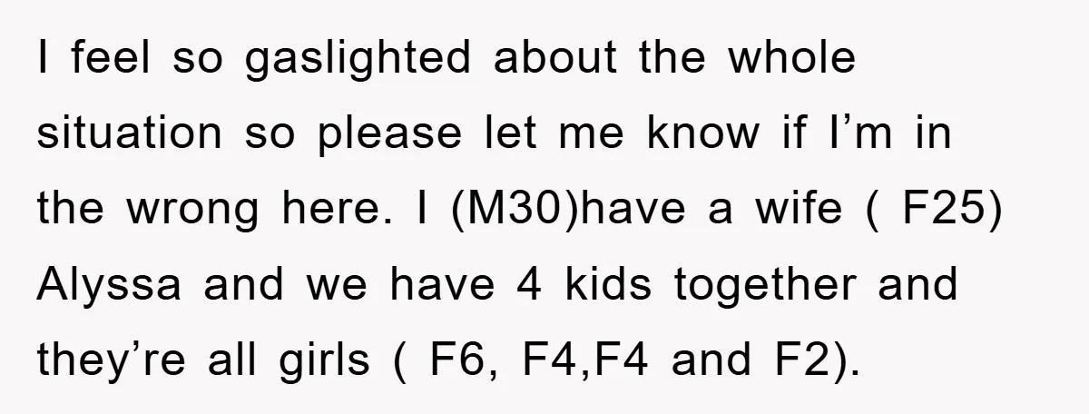 I feel so gaslighted about the whole situation so please let me know if I’m in the wrong here. I (M30)have a wife ( F25) Alyssa and we have 4...