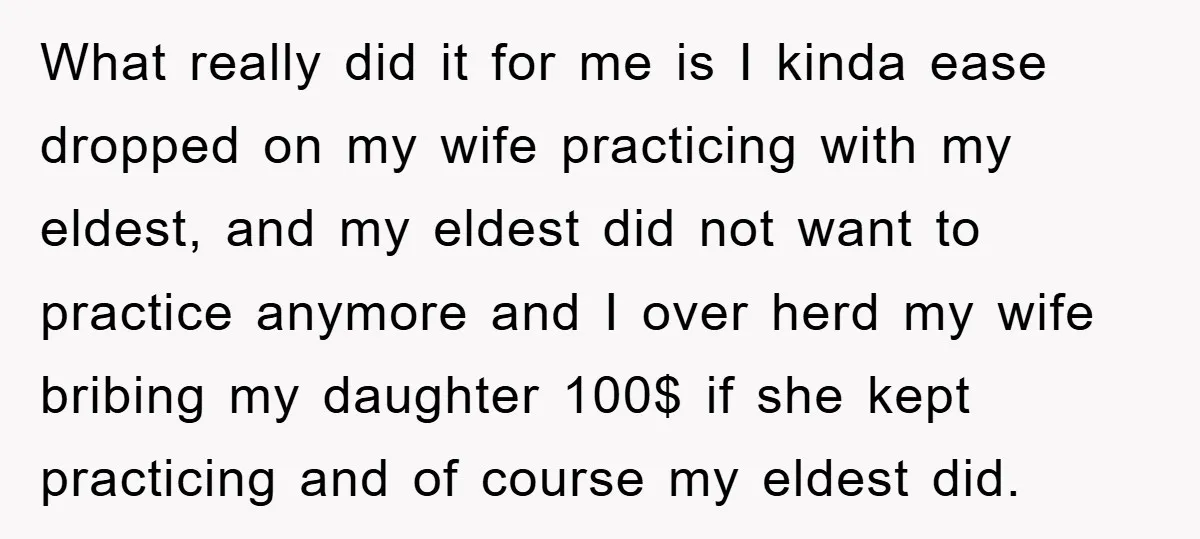 What really did it for me is I kinda ease dropped on my wife practicing with my eldest, and my eldest did not want to practice anymore and I over...