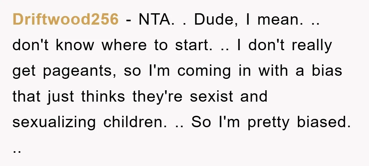 Driftwood256 - NTA. . Dude, I mean. .. don't know where to start. .. I don't really get pageants, so I'm coming in with a bias that just thinks they're...