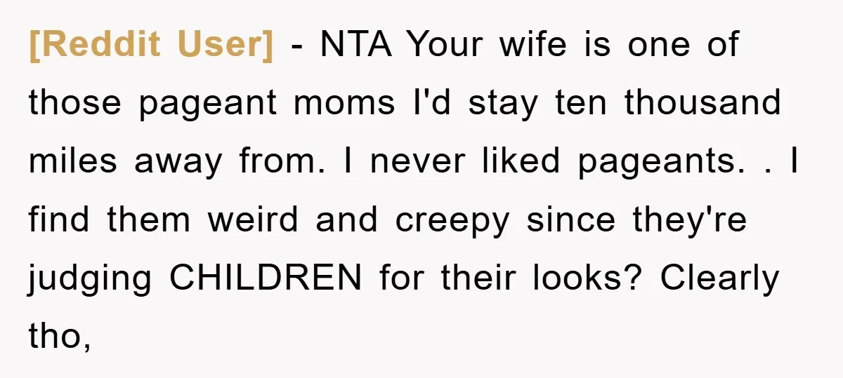 [Reddit User] - NTA Your wife is one of those pageant moms I'd stay ten thousand miles away from. I never liked pageants. . I find them weird and creepy...