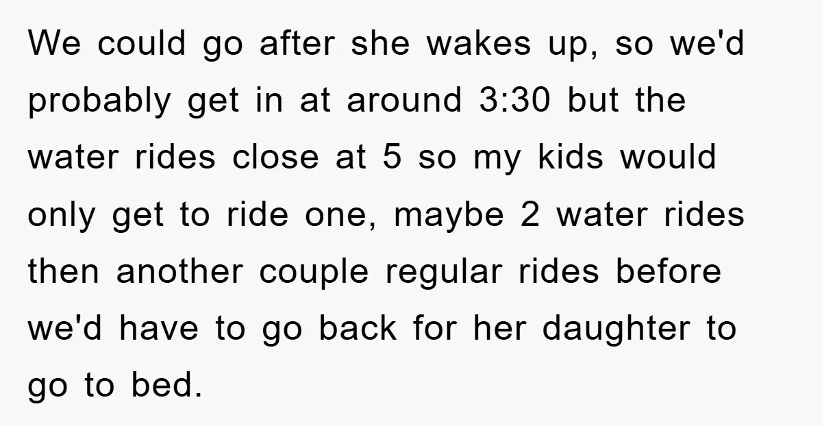We could go after she wakes up, so we'd probably get in at around 3:30 but the water rides close at 5 so my kids would only get to ride...