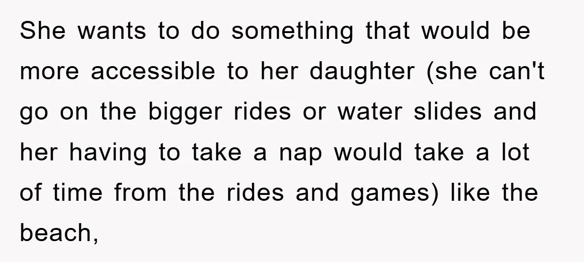 She wants to do something that would be more accessible to her daughter (she can't go on the bigger rides or water slides and her having to take a nap...