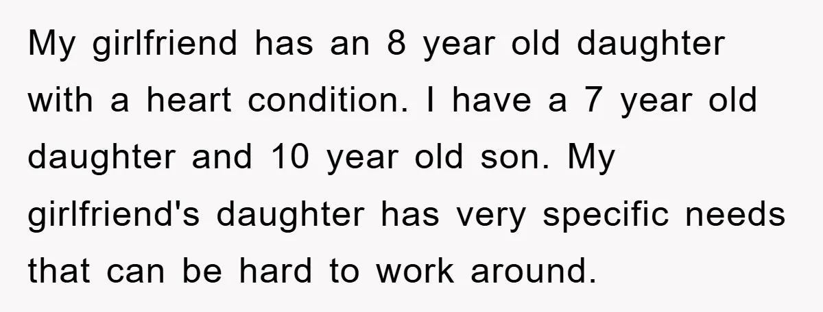 My girlfriend has an 8 year old daughter with a heart condition. I have a 7 year old daughter and 10 year old son. My girlfriend's daughter has very specific...