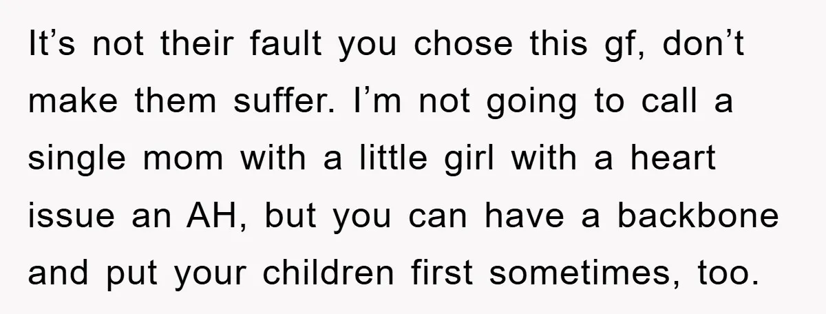 It’s not their fault you chose this gf, don’t make them suffer. I’m not going to call a single mom with a little girl with a heart issue an AH,...