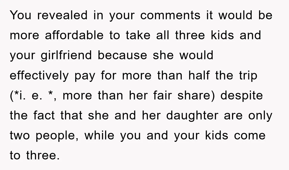 You revealed in your comments it would be more affordable to take all three kids and your girlfriend because she would effectively pay for more than half the trip (*i....