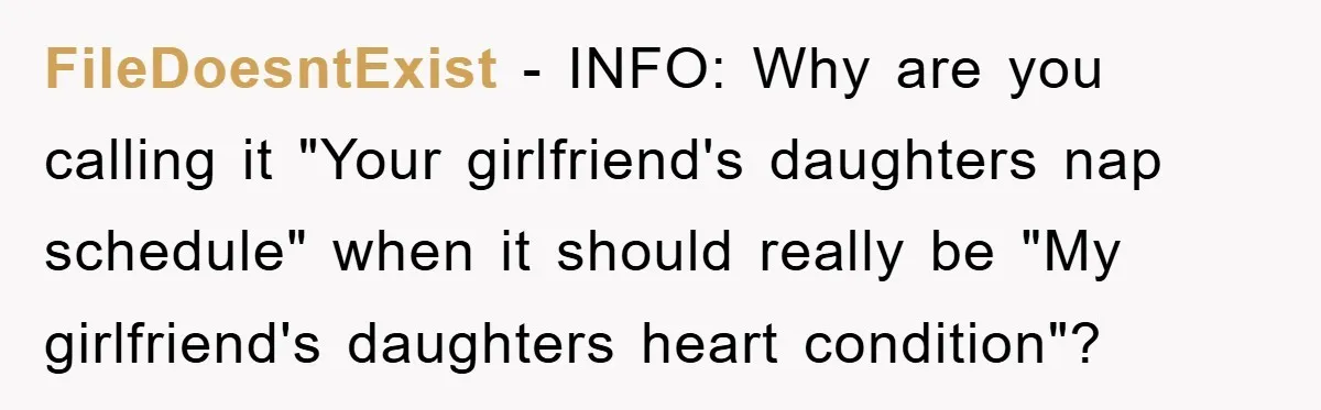 FileDoesntExist − INFO: Why are you calling it "Your girlfriend's daughters nap schedule" when it should really be "My girlfriend's daughters heart condition"?