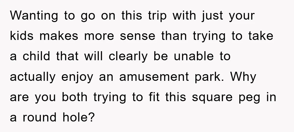 Wanting to go on this trip with just your kids makes more sense than trying to take a child that will clearly be unable to actually enjoy an amusement park....