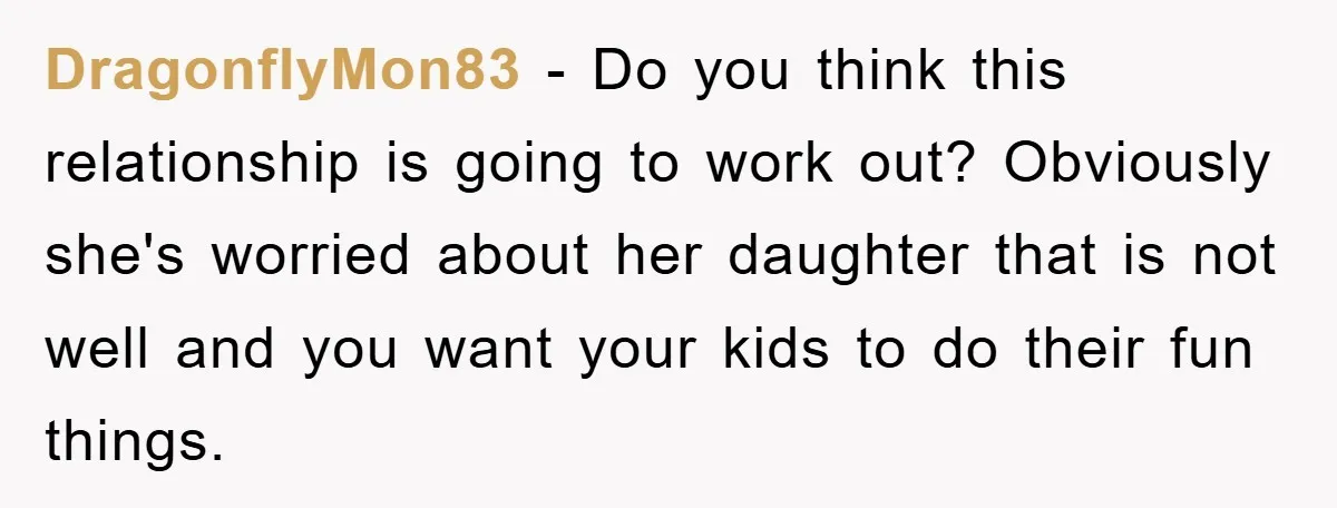 DragonflyMon83 − Do you think this relationship is going to work out? Obviously she's worried about her daughter that is not well and you want your kids to do their...