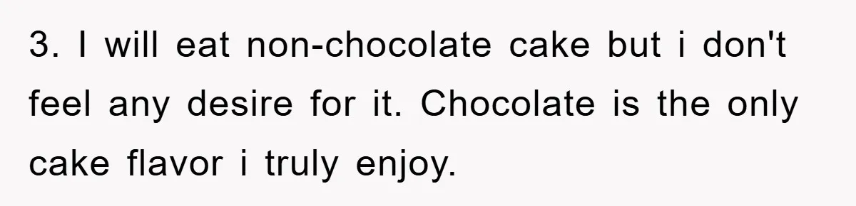 3. I will eat non-chocolate cake but i don't feel any desire for it. Chocolate is the only cake flavor i truly enjoy.