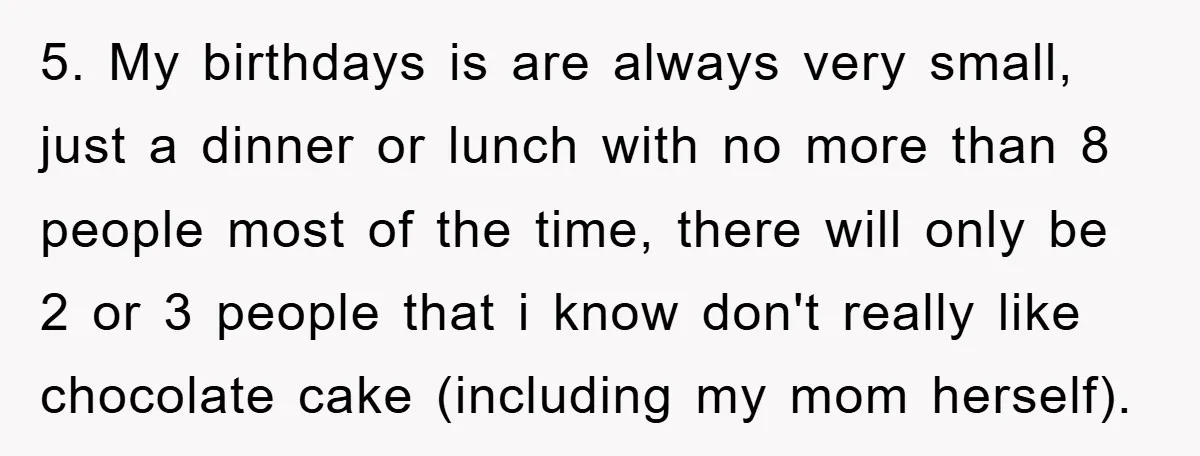 5. My birthdays is are always very small, just a dinner or lunch with no more than 8 people most of the time, there will only be 2 or 3...