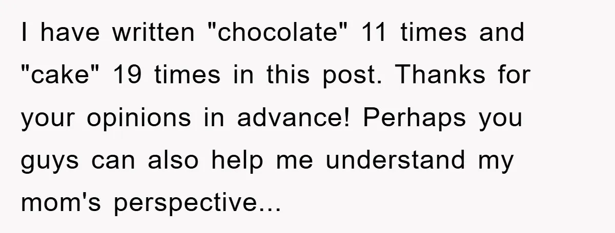 I have written "chocolate" 11 times and "cake" 19 times in this post. Thanks for your opinions in advance! Perhaps you guys can also help me understand my mom's perspective...