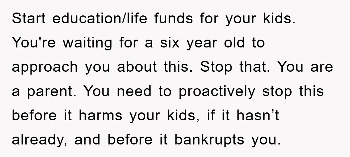 Start education/life funds for your kids. You're waiting for a six year old to approach you about this. Stop that. You are a parent. You need to proactively stop this...