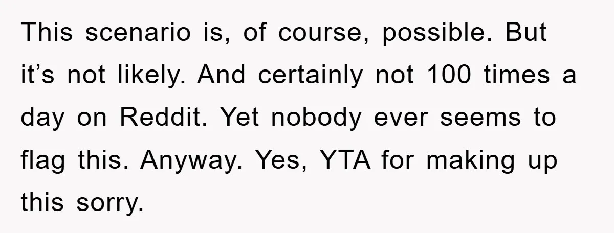This scenario is, of course, possible. But it’s not likely. And certainly not 100 times a day on Reddit. Yet nobody ever seems to flag this. Anyway. Yes, YTA for...
