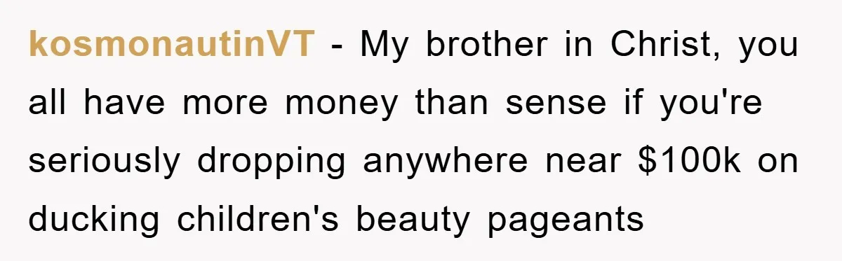 kosmonautinVT - My brother in Christ, you all have more money than sense if you're seriously dropping anywhere near $100k on ducking children's beauty pageants