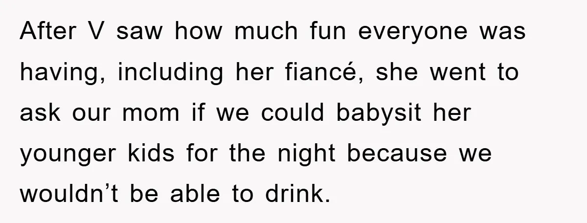 After V saw how much fun everyone was having, including her fiancé, she went to ask our mom if we could babysit her younger kids for the night because we...