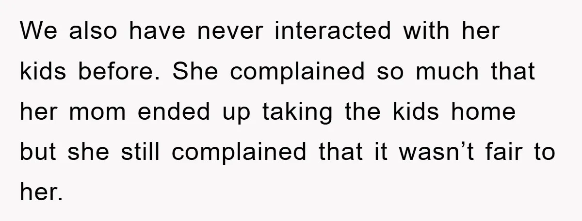 We also have never interacted with her kids before. She complained so much that her mom ended up taking the kids home but she still complained that it wasn’t fair...