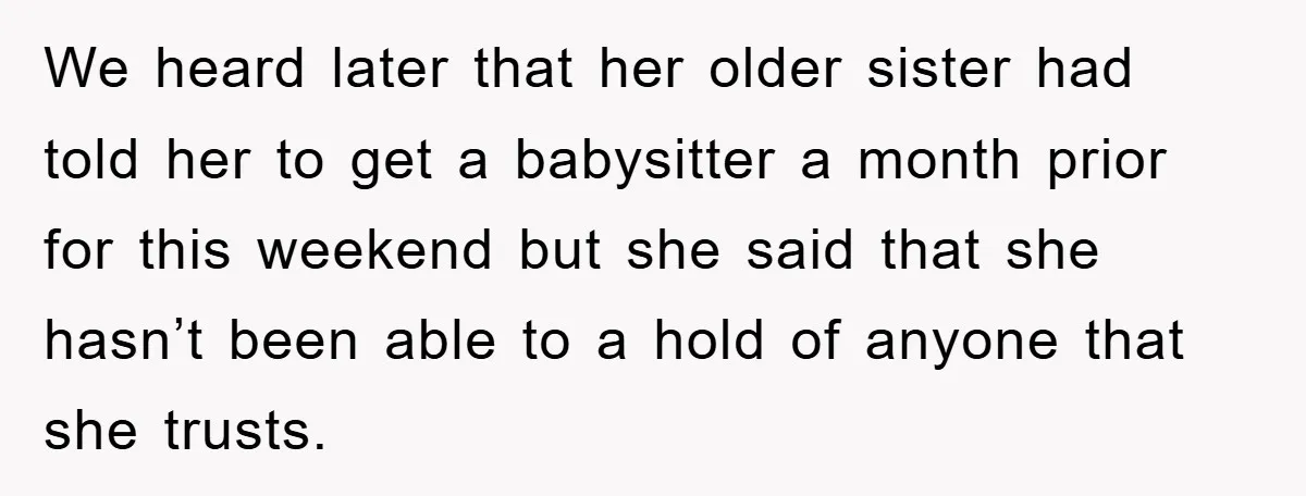 We heard later that her older sister had told her to get a babysitter a month prior for this weekend but she said that she hasn’t been able to a...