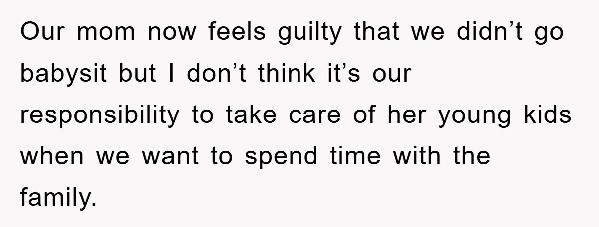 Our mom now feels guilty that we didn’t go babysit but I don’t think it’s our responsibility to take care of her young kids when we want to spend time...