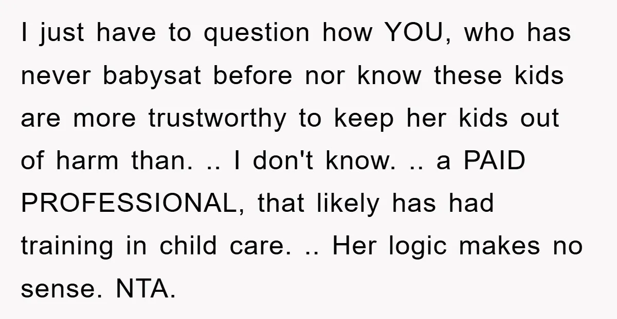 I just have to question how YOU, who has never babysat before nor know these kids are more trustworthy to keep her kids out of harm than. .. I don't...