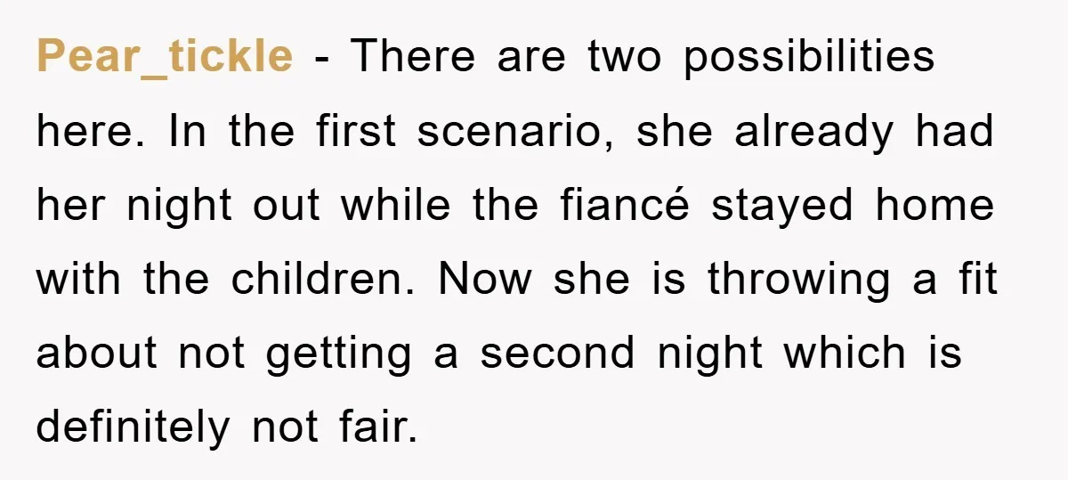 Pear_tickle − There are two possibilities here. In the first scenario, she already had her night out while the fiancé stayed home with the children. Now she is throwing a...