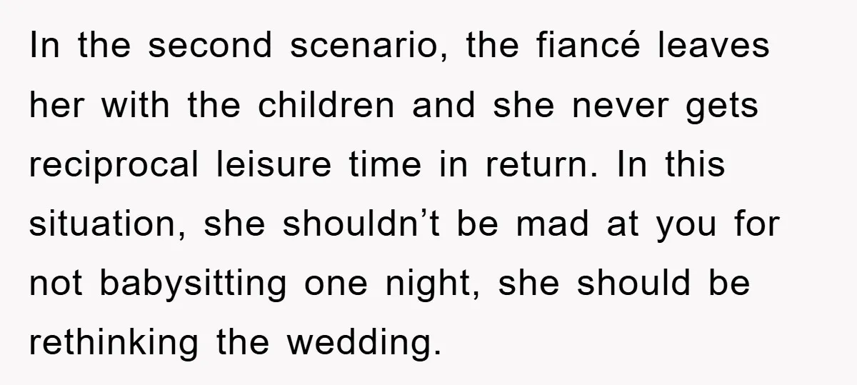 In the second scenario, the fiancé leaves her with the children and she never gets reciprocal leisure time in return. In this situation, she shouldn’t be mad at you for...