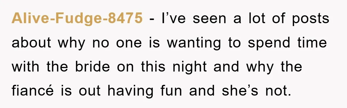 Alive-Fudge-8475 − I’ve seen a lot of posts about why no one is wanting to spend time with the bride on this night and why the fiancé is out having...