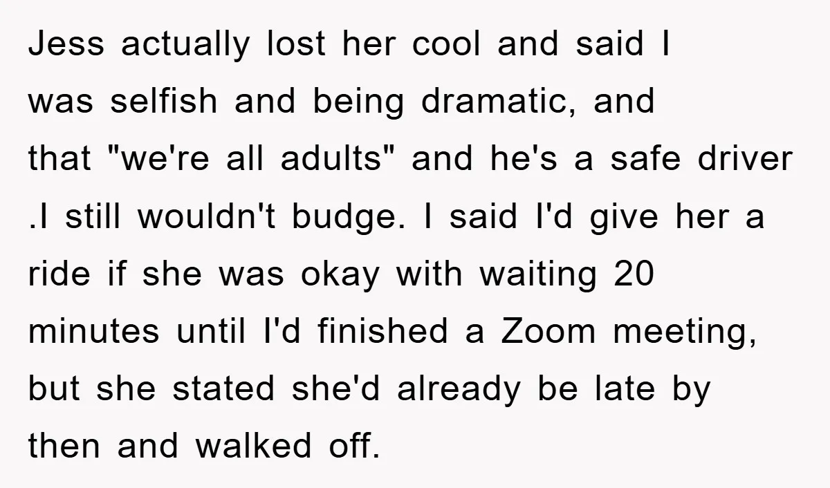 Jess actually lost her cool and said I was selfish and being dramatic, and that "we're all adults" and he's a safe driver .I still wouldn't budge. I said I'd...