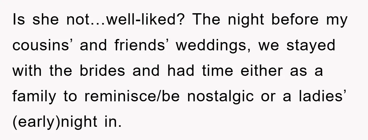 Is she not…well-liked? The night before my cousins’ and friends’ weddings, we stayed with the brides and had time either as a family to reminisce/be nostalgic or a ladies’ (early)night...