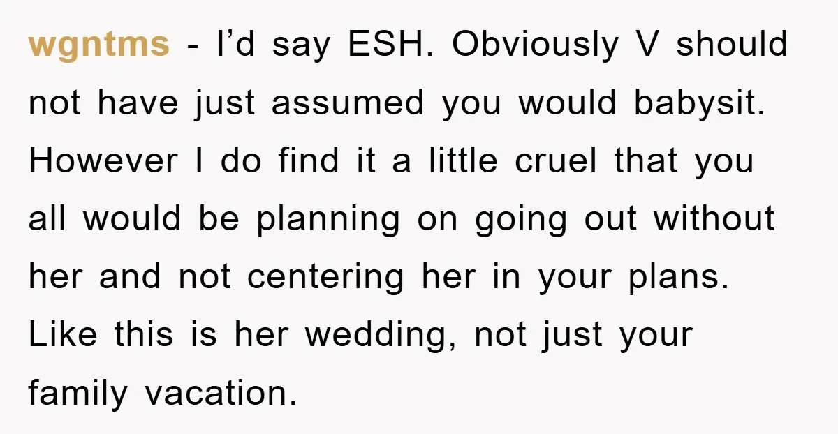 wgntms − I’d say ESH. Obviously V should not have just assumed you would babysit. However I do find it a little cruel that you all would be planning on...