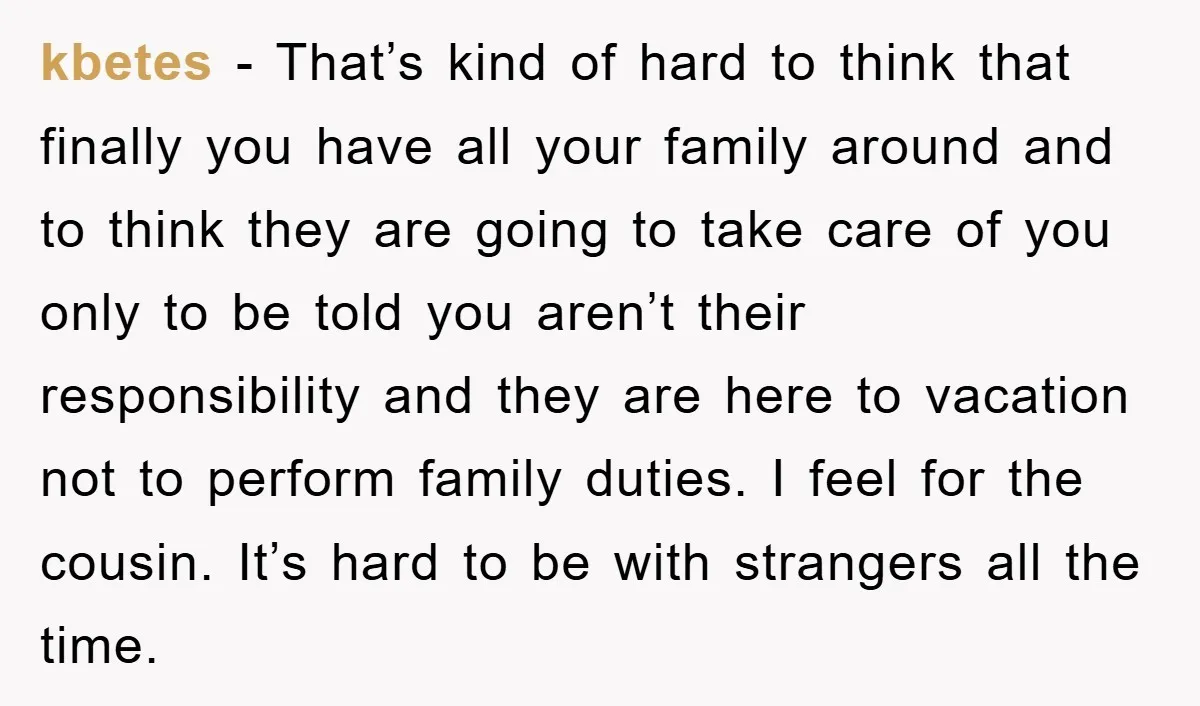 kbetes − That’s kind of hard to think that finally you have all your family around and to think they are going to take care of you only to be...