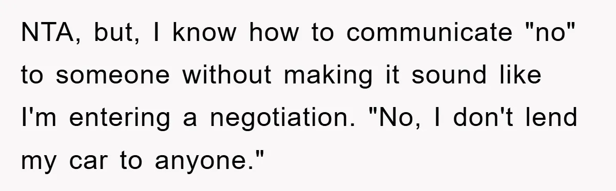 NTA, but, I know how to communicate "no" to someone without making it sound like I'm entering a negotiation. "No, I don't lend my car to anyone."