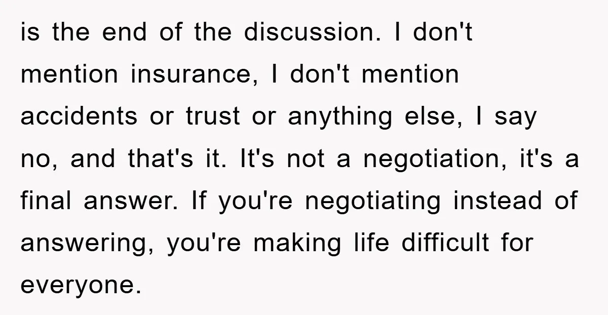 is the end of the discussion. I don't mention insurance, I don't mention accidents or trust or anything else, I say no, and that's it. It's not a negotiation, it's...