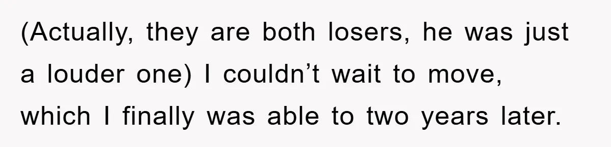(Actually, they are both losers, he was just a louder one) I couldn’t wait to move, which I finally was able to two years later.