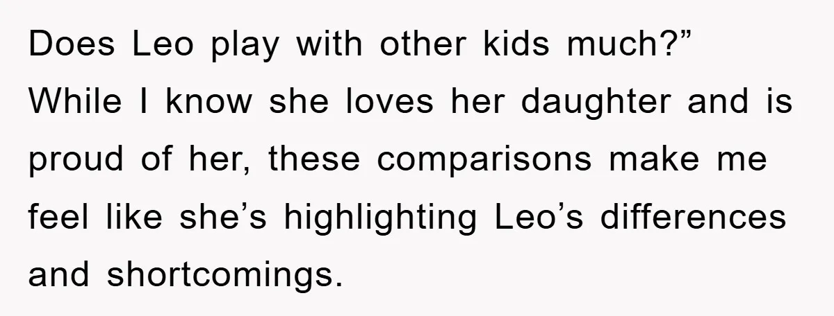 Does Leo play with other kids much?” While I know she loves her daughter and is proud of her, these comparisons make me feel like she’s highlighting Leo’s differences and...