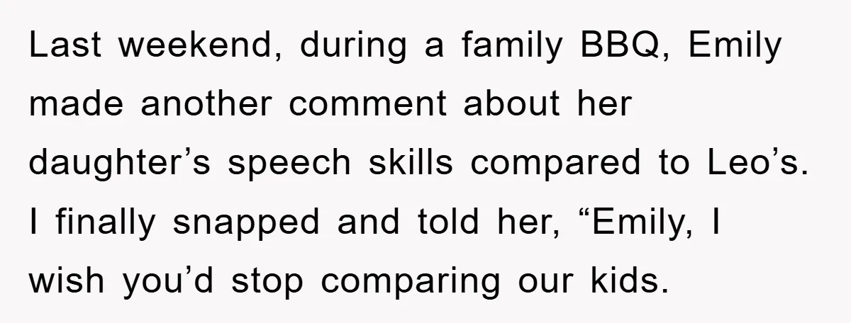 Last weekend, during a family BBQ, Emily made another comment about her daughter’s speech skills compared to Leo’s. I finally snapped and told her, “Emily, I wish you’d stop comparing...