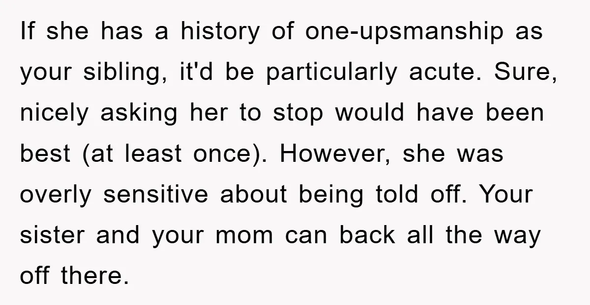 If she has a history of one-upsmanship as your sibling, it'd be particularly acute. Sure, nicely asking her to stop would have been best (at least once). However, she was...