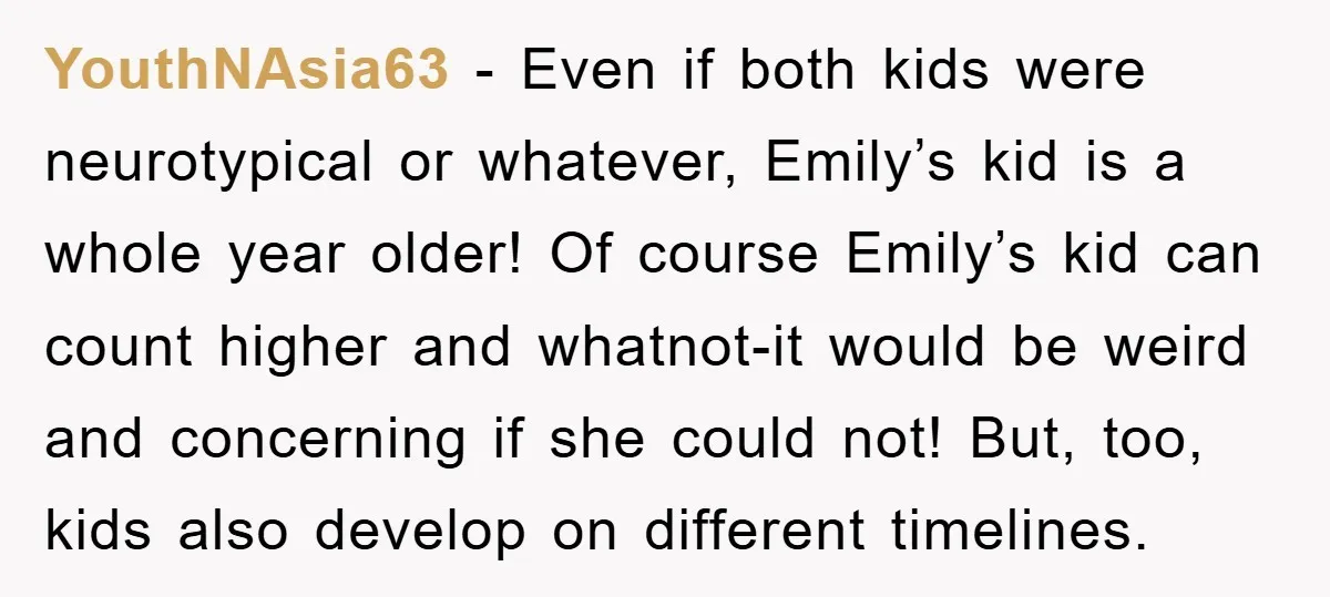 YouthNAsia63 − Even if both kids were neurotypical or whatever, Emily’s kid is a whole year older! Of course Emily’s kid can count higher and whatnot-it would be weird and...