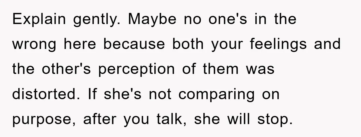 Explain gently. Maybe no one's in the wrong here because both your feelings and the other's perception of them was distorted. If she's not comparing on purpose, after you talk,...