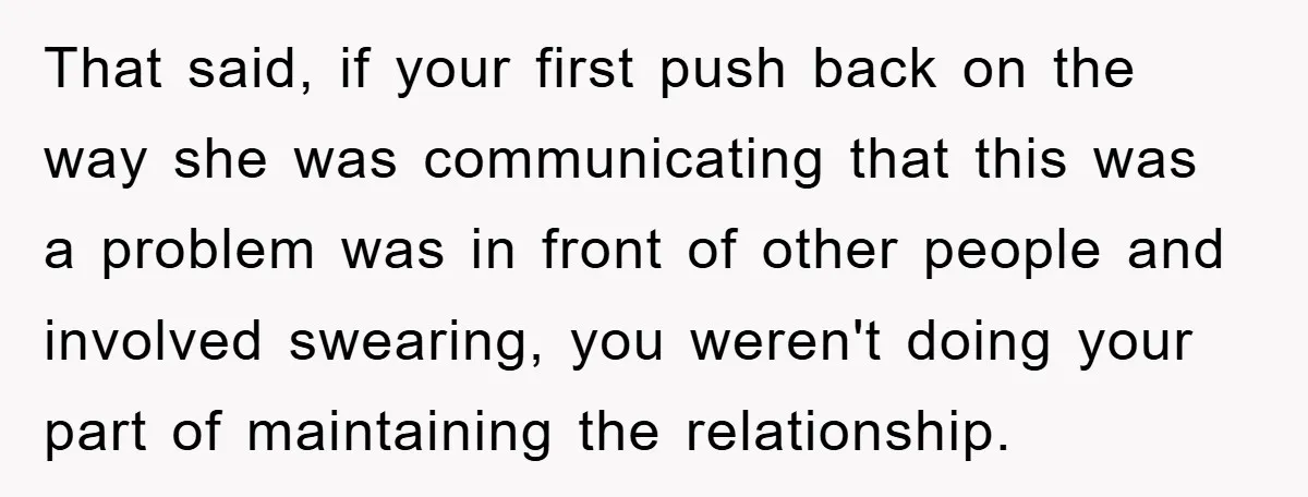 That said, if your first push back on the way she was communicating that this was a problem was in front of other people and involved swearing, you weren't doing...