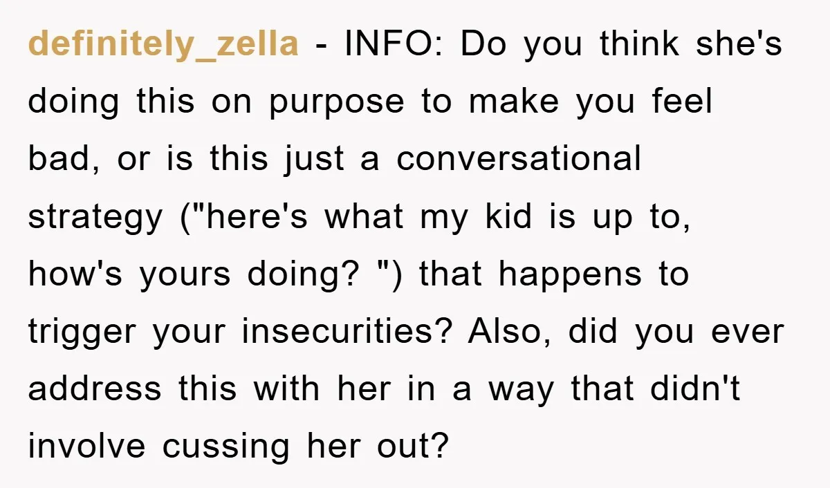 definitely_zella − INFO: Do you think she's doing this on purpose to make you feel bad, or is this just a conversational strategy ("here's what my kid is up to,...