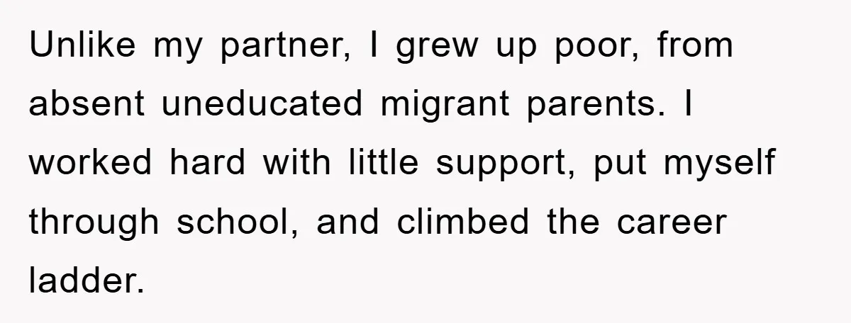 Unlike my partner, I grew up poor, from absent uneducated migrant parents. I worked hard with little support, put myself through school, and climbed the career ladder.