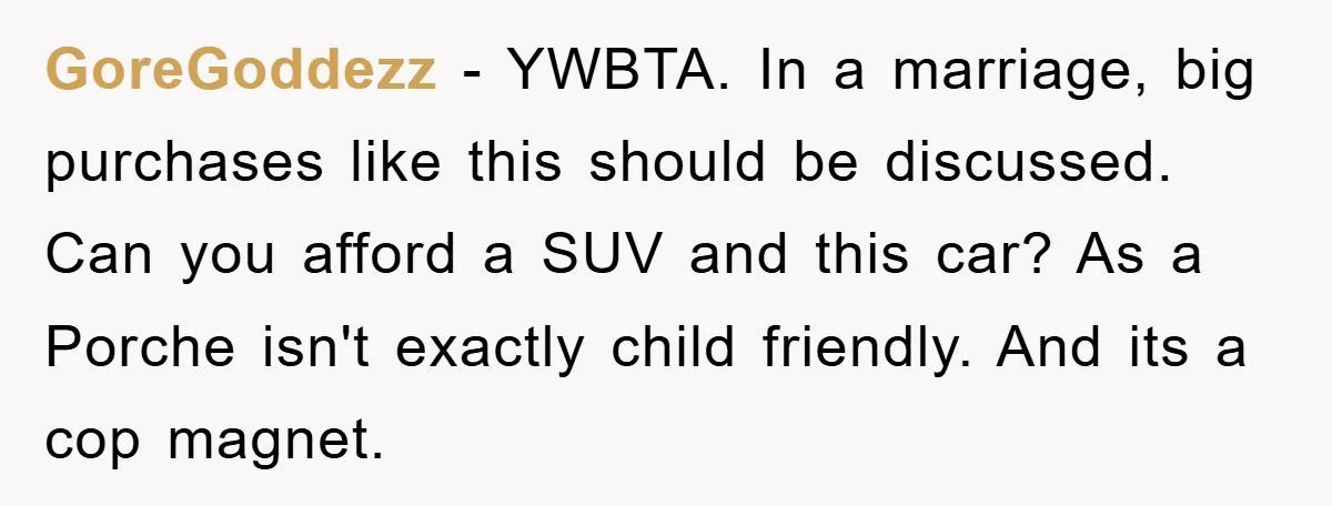 GoreGoddezz - YWBTA. In a marriage, big purchases like this should be discussed. Can you afford a SUV and this car? As a Porche isn't exactly child friendly. And its...