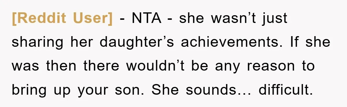 [Reddit User] − NTA - she wasn’t just sharing her daughter’s achievements. If she was then there wouldn’t be any reason to bring up your son. She sounds… difficult.