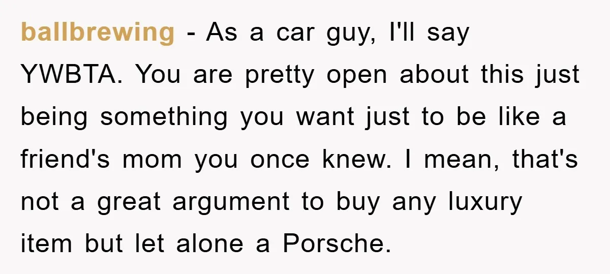 ballbrewing - As a car guy, I'll say YWBTA. You are pretty open about this just being something you want just to be like a friend's mom you once knew....