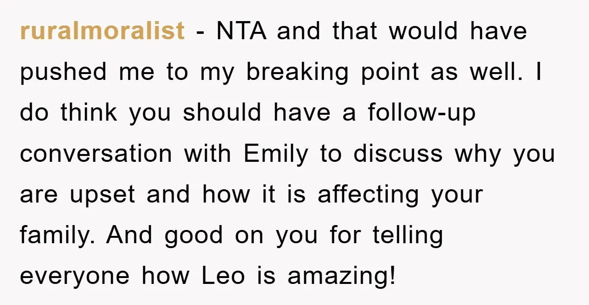ruralmoralist − NTA and that would have pushed me to my breaking point as well. I do think you should have a follow-up conversation with Emily to discuss why you...