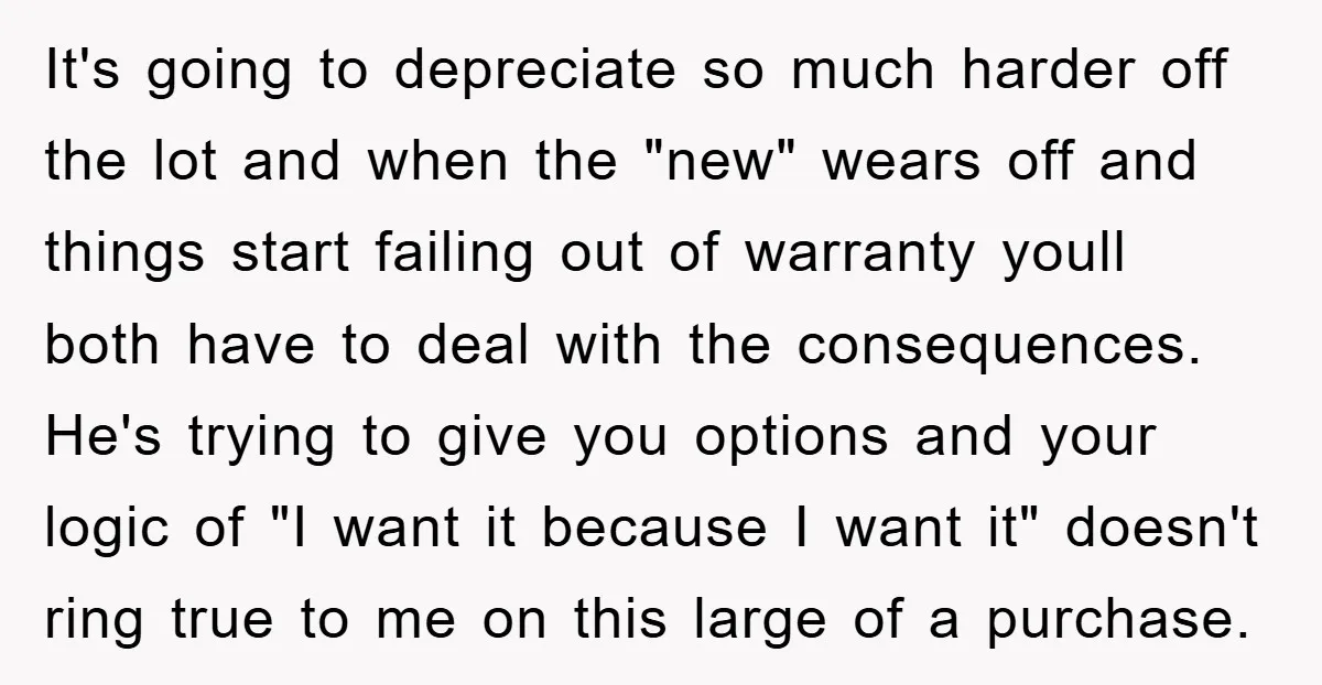It's going to depreciate so much harder off the lot and when the "new" wears off and things start failing out of warranty youll both have to deal with the...
