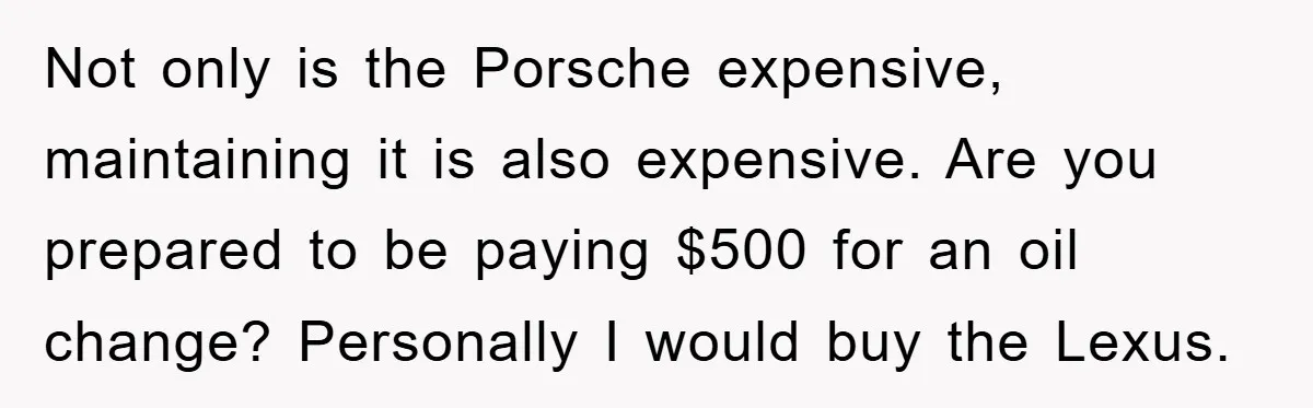 Not only is the Porsche expensive, maintaining it is also expensive. Are you prepared to be paying $500 for an oil change? Personally I would buy the Lexus.