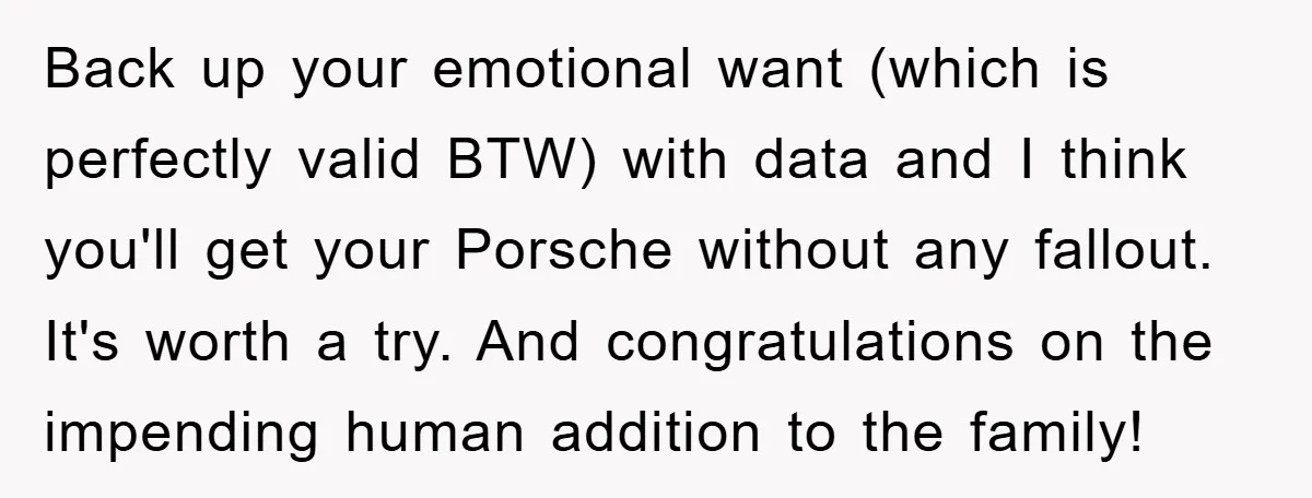 Back up your emotional want (which is perfectly valid BTW) with data and I think you'll get your Porsche without any fallout. It's worth a try. And congratulations on the...