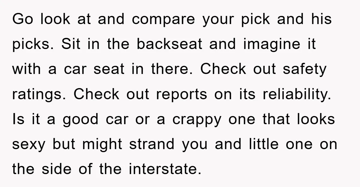 Go look at and compare your pick and his picks. Sit in the backseat and imagine it with a car seat in there. Check out safety ratings. Check out reports...