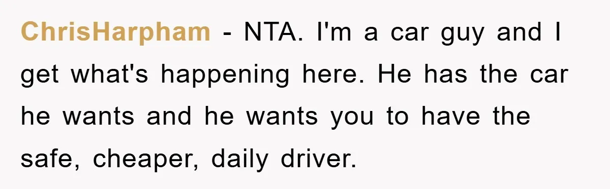 ChrisHarpham - NTA. I'm a car guy and I get what's happening here. He has the car he wants and he wants you to have the safe, cheaper, daily driver.
